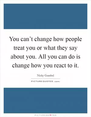 You can’t change how people treat you or what they say about you. All you can do is change how you react to it Picture Quote #1
