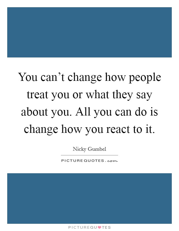 You can't change how people treat you or what they say about you. All you can do is change how you react to it. Picture Quote #1