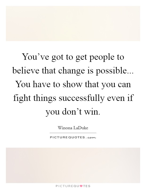 You've got to get people to believe that change is possible... You have to show that you can fight things successfully even if you don't win. Picture Quote #1