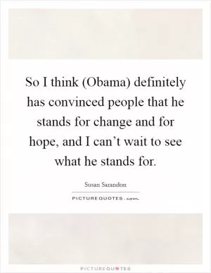 So I think (Obama) definitely has convinced people that he stands for change and for hope, and I can’t wait to see what he stands for Picture Quote #1
