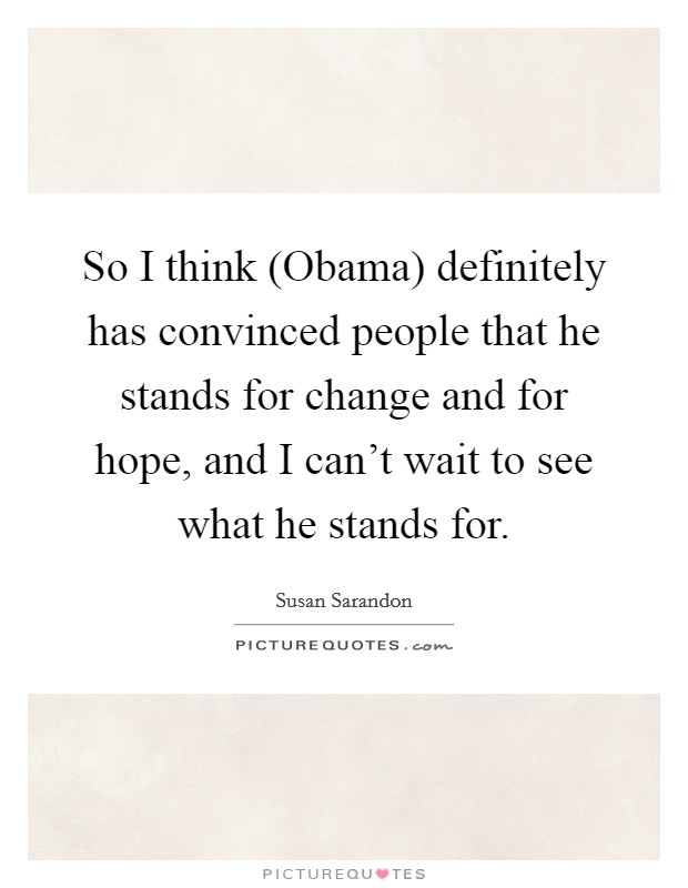 So I think (Obama) definitely has convinced people that he stands for change and for hope, and I can't wait to see what he stands for. Picture Quote #1