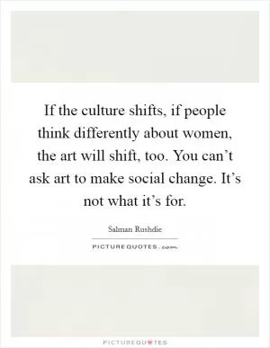 If the culture shifts, if people think differently about women, the art will shift, too. You can’t ask art to make social change. It’s not what it’s for Picture Quote #1