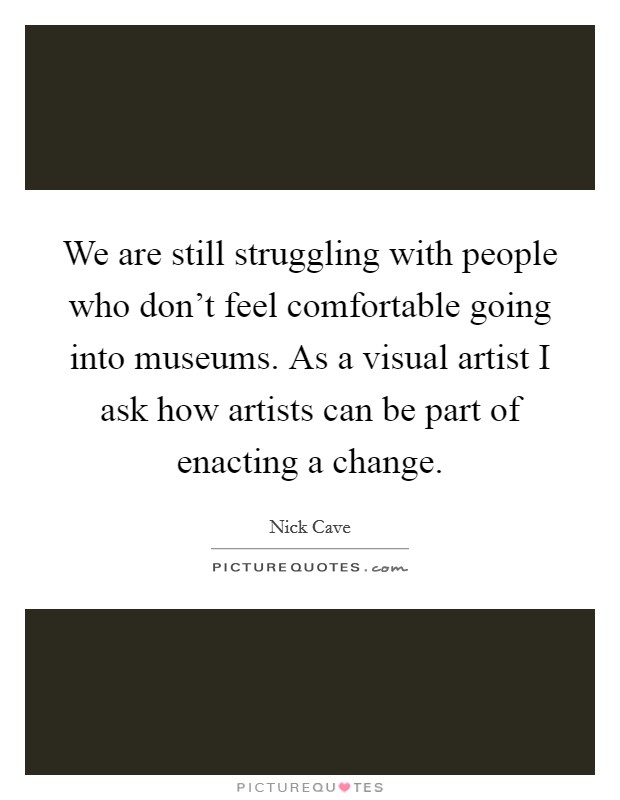 We are still struggling with people who don't feel comfortable going into museums. As a visual artist I ask how artists can be part of enacting a change. Picture Quote #1