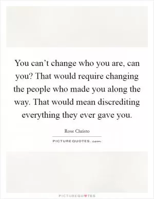 You can’t change who you are, can you? That would require changing the people who made you along the way. That would mean discrediting everything they ever gave you Picture Quote #1