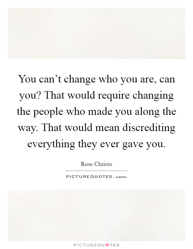 You can't change who you are, can you? That would require changing the people who made you along the way. That would mean discrediting everything they ever gave you. Picture Quote #1