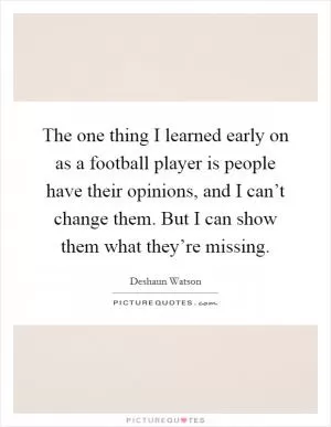 The one thing I learned early on as a football player is people have their opinions, and I can’t change them. But I can show them what they’re missing Picture Quote #1