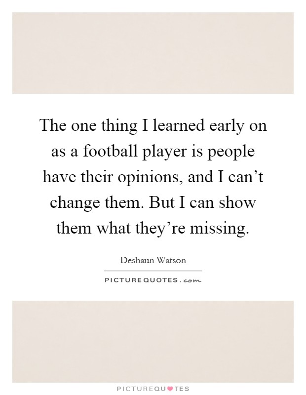 The one thing I learned early on as a football player is people have their opinions, and I can't change them. But I can show them what they're missing. Picture Quote #1