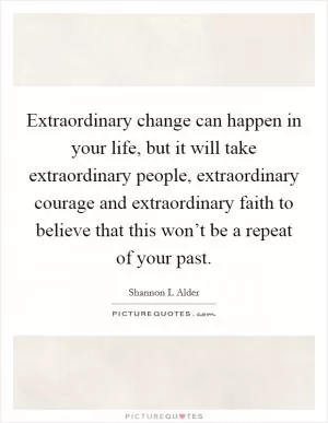 Extraordinary change can happen in your life, but it will take extraordinary people, extraordinary courage and extraordinary faith to believe that this won’t be a repeat of your past Picture Quote #1