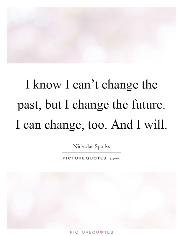 I know I can't change the past, but I change the future. I can change, too. And I will. Picture Quote #1