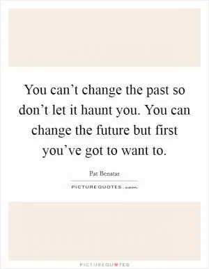 You can’t change the past so don’t let it haunt you. You can change the future but first you’ve got to want to Picture Quote #1