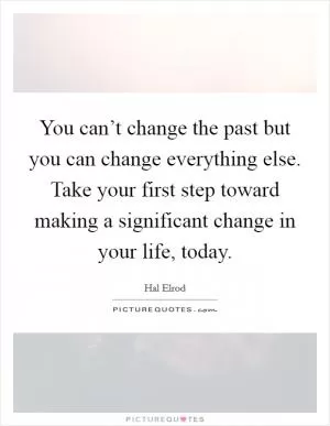 You can’t change the past but you can change everything else. Take your first step toward making a significant change in your life, today Picture Quote #1
