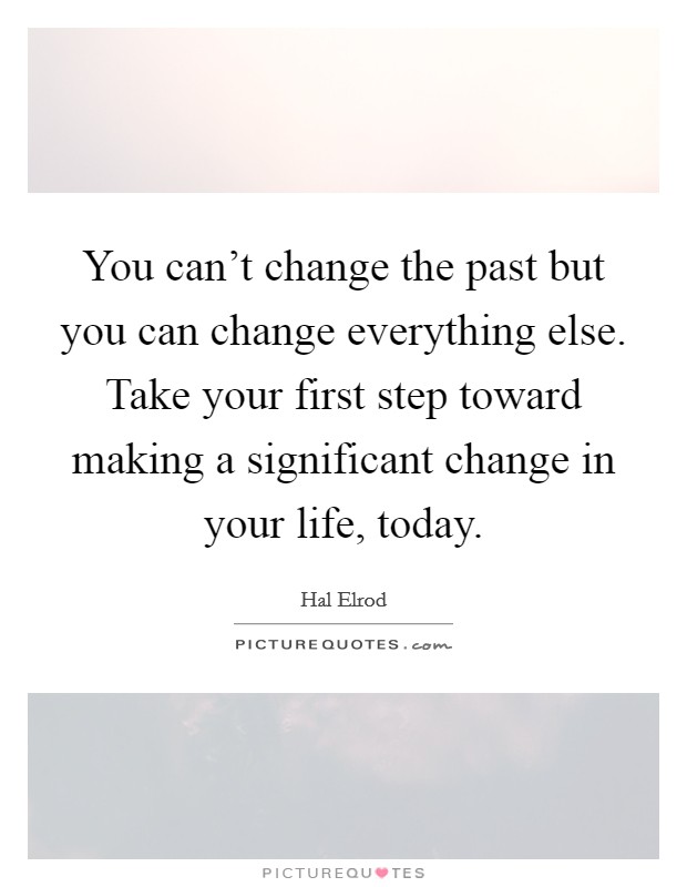 You can't change the past but you can change everything else. Take your first step toward making a significant change in your life, today. Picture Quote #1