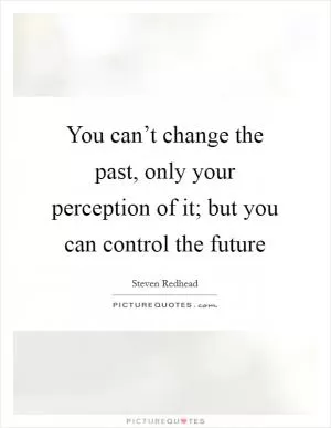 You can’t change the past, only your perception of it; but you can control the future Picture Quote #1