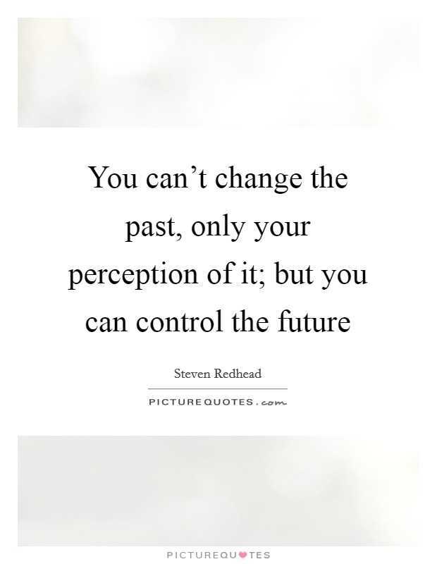 You can't change the past, only your perception of it; but you can control the future Picture Quote #1