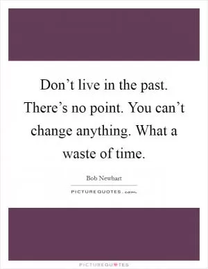 Don’t live in the past. There’s no point. You can’t change anything. What a waste of time Picture Quote #1