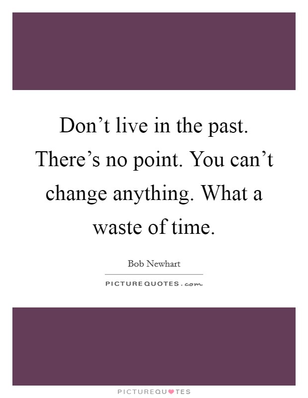 Don't live in the past. There's no point. You can't change anything. What a waste of time. Picture Quote #1