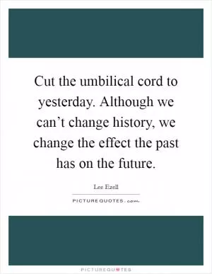 Cut the umbilical cord to yesterday. Although we can’t change history, we change the effect the past has on the future Picture Quote #1