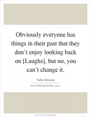 Obviously everyone has things in their past that they don’t enjoy looking back on [Laughs], but no, you can’t change it Picture Quote #1