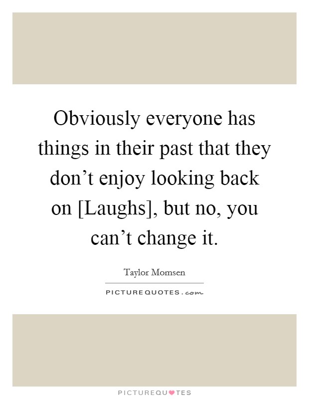 Obviously everyone has things in their past that they don't enjoy looking back on [Laughs], but no, you can't change it. Picture Quote #1