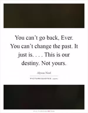 You can’t go back, Ever. You can’t change the past. It just is. . . . This is our destiny. Not yours Picture Quote #1