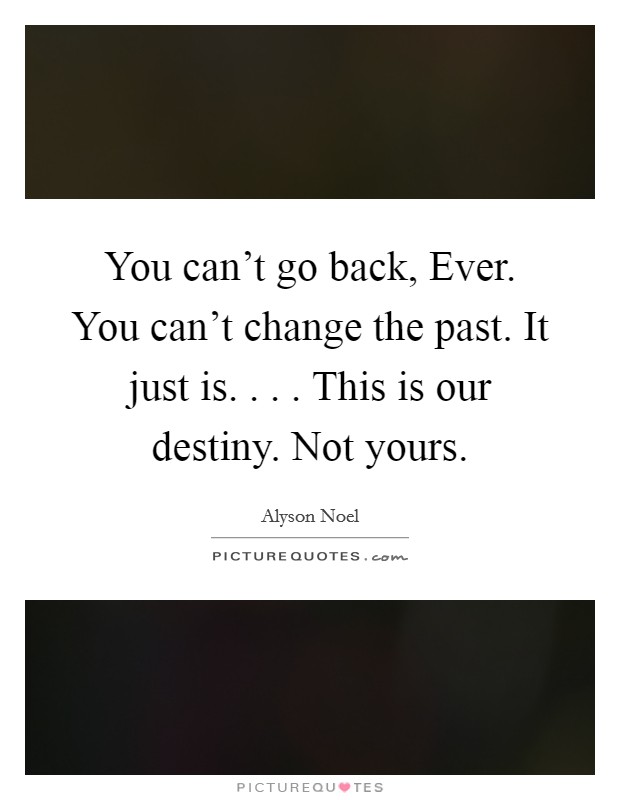 You can't go back, Ever. You can't change the past. It just is. . . . This is our destiny. Not yours. Picture Quote #1