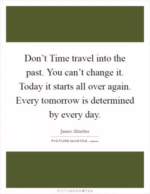 Don’t Time travel into the past. You can’t change it. Today it starts all over again. Every tomorrow is determined by every day Picture Quote #1