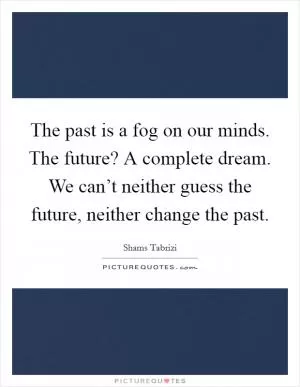 The past is a fog on our minds. The future? A complete dream. We can’t neither guess the future, neither change the past Picture Quote #1