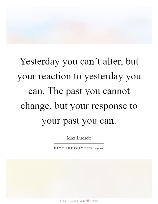 Yesterday you can't alter, but your reaction to yesterday you can. The past you cannot change, but your response to your past you can. Picture Quote #1