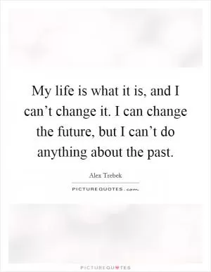 My life is what it is, and I can’t change it. I can change the future, but I can’t do anything about the past Picture Quote #1