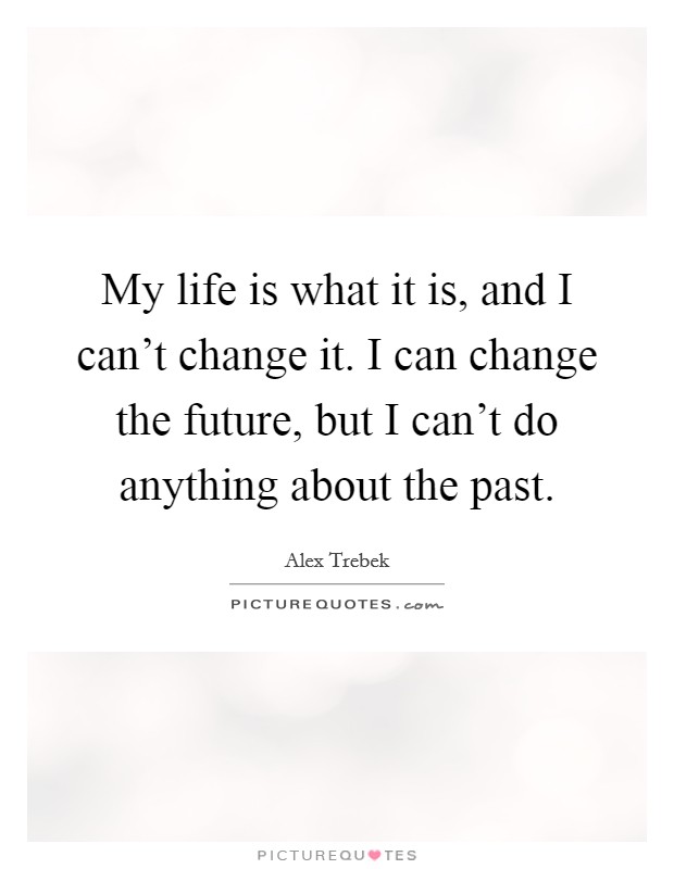 My life is what it is, and I can't change it. I can change the future, but I can't do anything about the past. Picture Quote #1