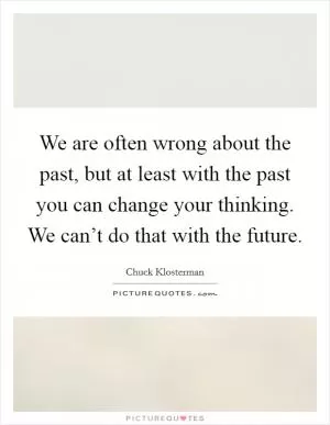 We are often wrong about the past, but at least with the past you can change your thinking. We can’t do that with the future Picture Quote #1