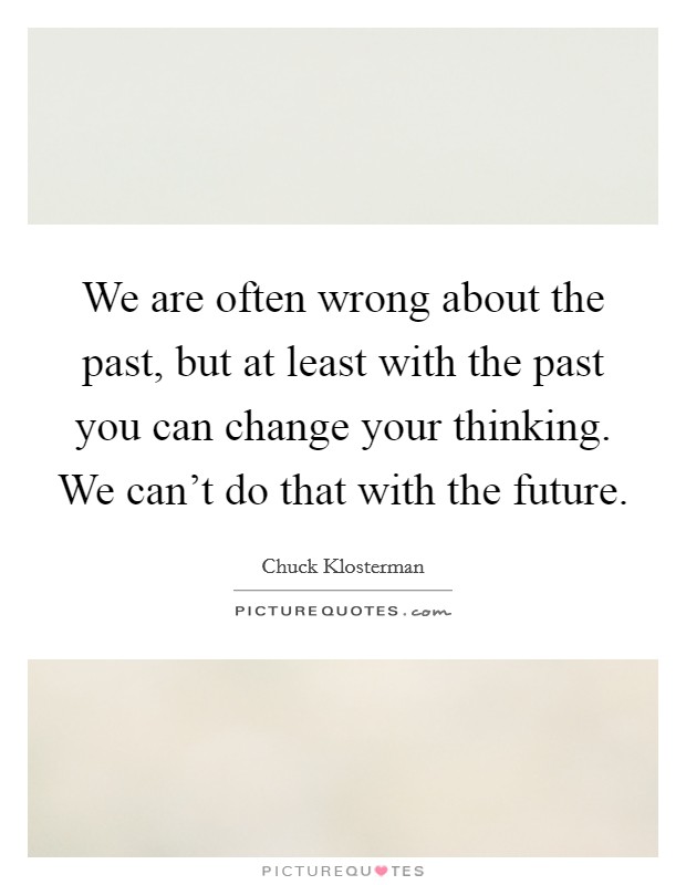 We are often wrong about the past, but at least with the past you can change your thinking. We can't do that with the future. Picture Quote #1