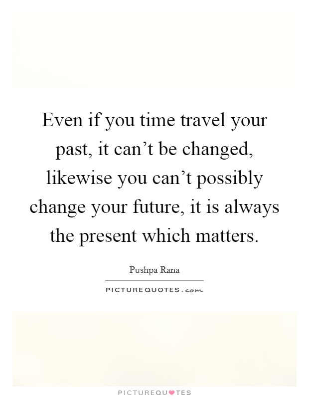 Even if you time travel your past, it can't be changed, likewise you can't possibly change your future, it is always the present which matters. Picture Quote #1