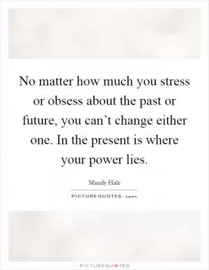 No matter how much you stress or obsess about the past or future, you can’t change either one. In the present is where your power lies Picture Quote #1