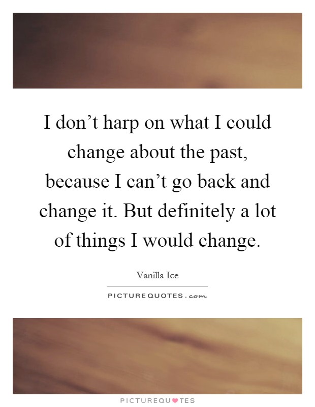 I don't harp on what I could change about the past, because I can't go back and change it. But definitely a lot of things I would change. Picture Quote #1