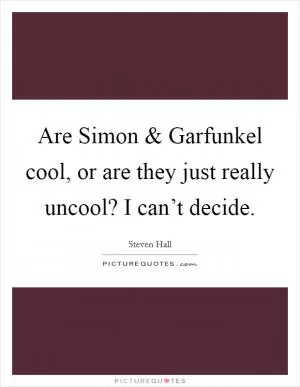 Are Simon and Garfunkel cool, or are they just really uncool? I can’t decide Picture Quote #1