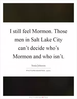 I still feel Mormon. Those men in Salt Lake City can’t decide who’s Mormon and who isn’t Picture Quote #1