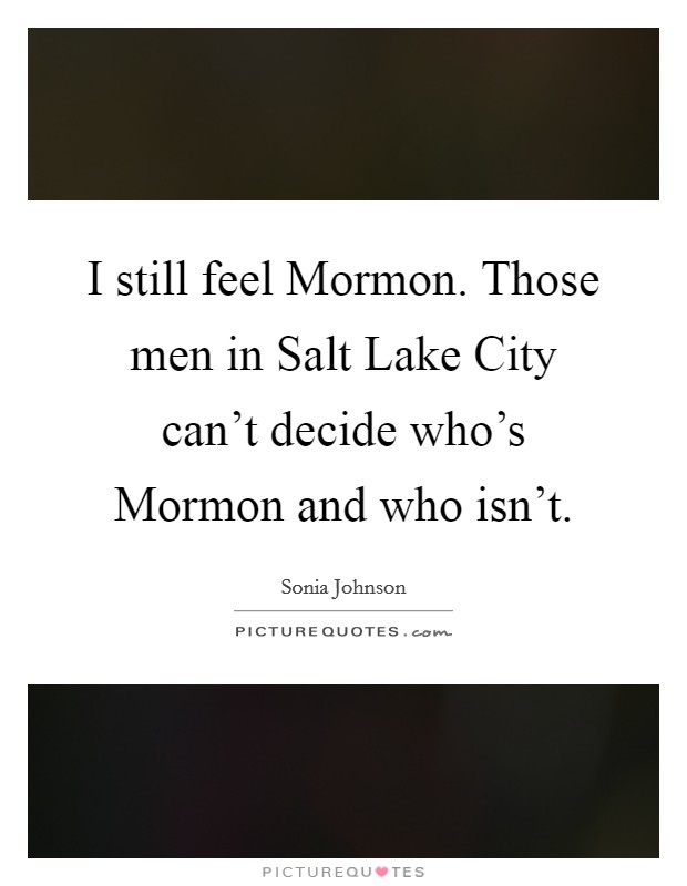 I still feel Mormon. Those men in Salt Lake City can't decide who's Mormon and who isn't. Picture Quote #1