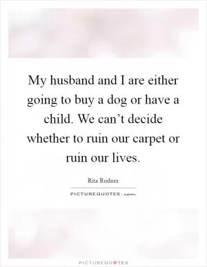 My husband and I are either going to buy a dog or have a child. We can’t decide whether to ruin our carpet or ruin our lives Picture Quote #1