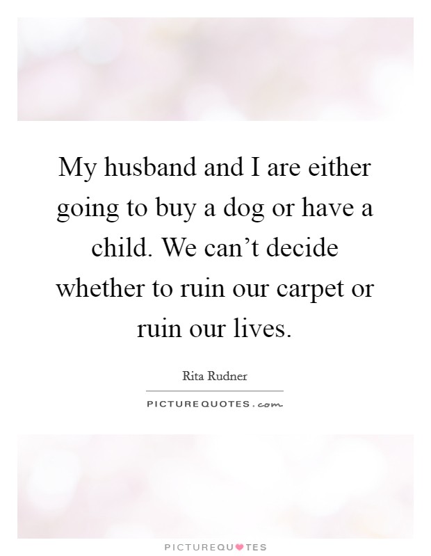 My husband and I are either going to buy a dog or have a child. We can't decide whether to ruin our carpet or ruin our lives. Picture Quote #1