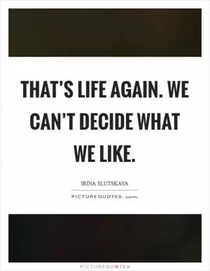 That’s life again. We can’t decide what we like Picture Quote #1