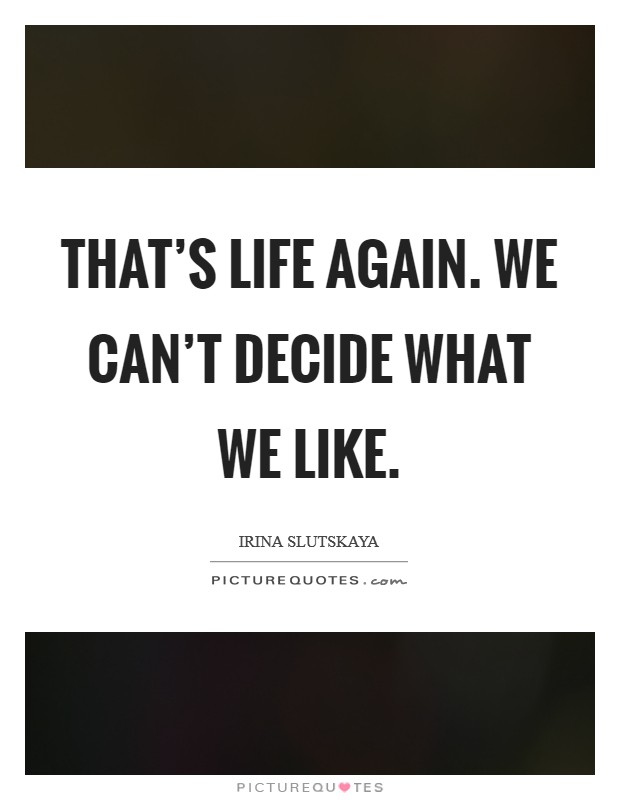 That's life again. We can't decide what we like. Picture Quote #1