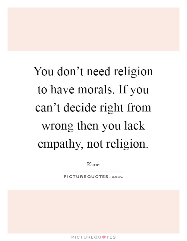 You don't need religion to have morals. If you can't decide right from wrong then you lack empathy, not religion. Picture Quote #1