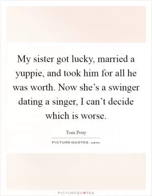 My sister got lucky, married a yuppie, and took him for all he was worth. Now she’s a swinger dating a singer, I can’t decide which is worse Picture Quote #1