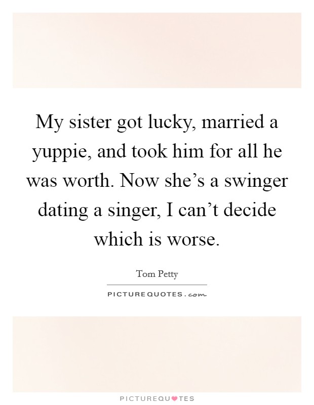 My sister got lucky, married a yuppie, and took him for all he was worth. Now she's a swinger dating a singer, I can't decide which is worse. Picture Quote #1