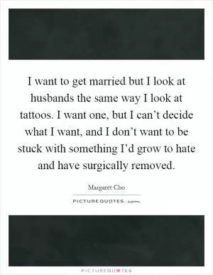 I want to get married but I look at husbands the same way I look at tattoos. I want one, but I can’t decide what I want, and I don’t want to be stuck with something I’d grow to hate and have surgically removed Picture Quote #1
