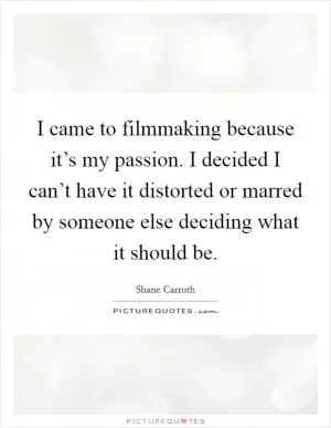 I came to filmmaking because it’s my passion. I decided I can’t have it distorted or marred by someone else deciding what it should be Picture Quote #1