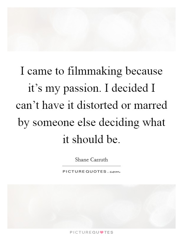 I came to filmmaking because it's my passion. I decided I can't have it distorted or marred by someone else deciding what it should be. Picture Quote #1