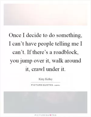 Once I decide to do something, I can’t have people telling me I can’t. If there’s a roadblock, you jump over it, walk around it, crawl under it Picture Quote #1