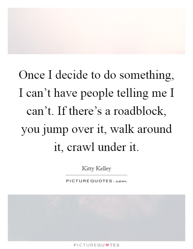 Once I decide to do something, I can't have people telling me I can't. If there's a roadblock, you jump over it, walk around it, crawl under it. Picture Quote #1